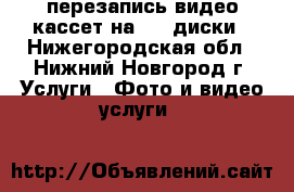 перезапись видео кассет на dvd диски - Нижегородская обл., Нижний Новгород г. Услуги » Фото и видео услуги   